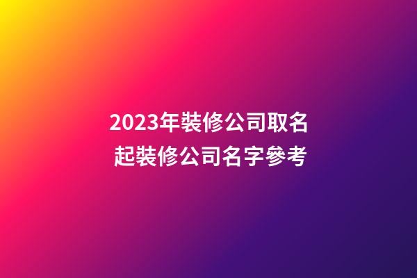 2023年裝修公司取名 起裝修公司名字參考-第1張-公司起名-玄機派